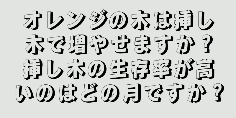 オレンジの木は挿し木で増やせますか？挿し木の生存率が高いのはどの月ですか？