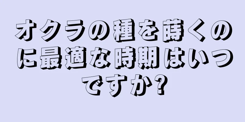 オクラの種を蒔くのに最適な時期はいつですか?