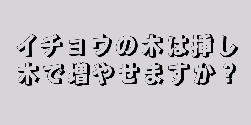 イチョウの木は挿し木で増やせますか？