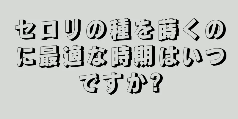 セロリの種を蒔くのに最適な時期はいつですか?