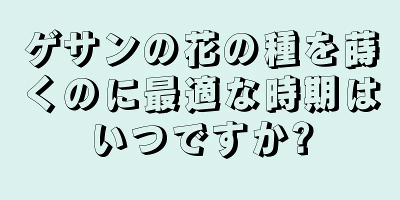 ゲサンの花の種を蒔くのに最適な時期はいつですか?