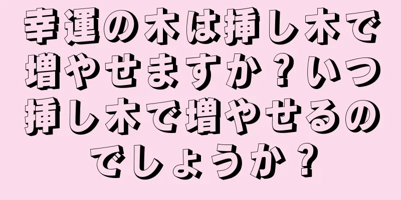 幸運の木は挿し木で増やせますか？いつ挿し木で増やせるのでしょうか？