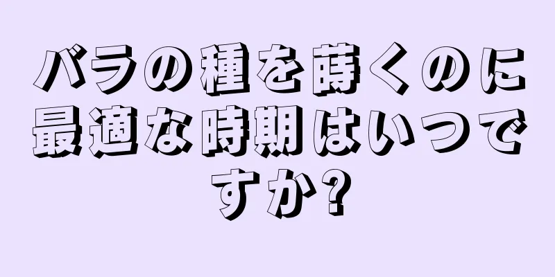 バラの種を蒔くのに最適な時期はいつですか?