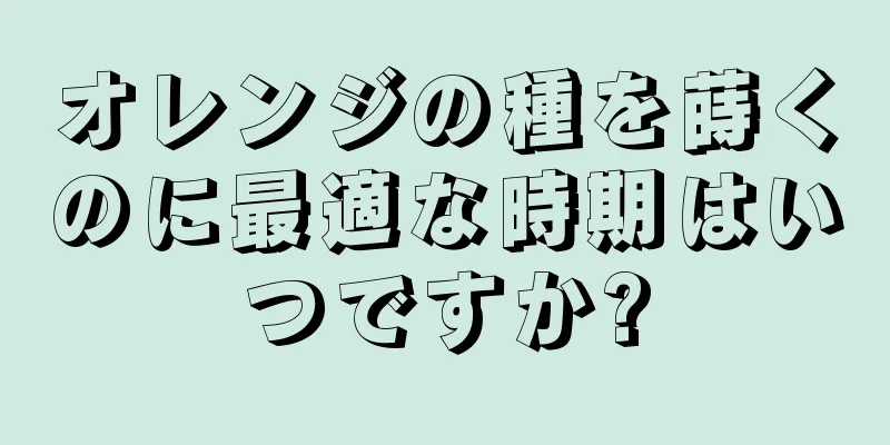 オレンジの種を蒔くのに最適な時期はいつですか?