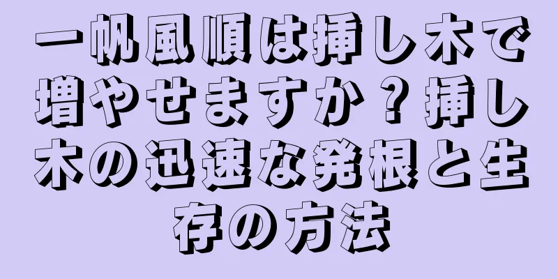 一帆風順は挿し木で増やせますか？挿し木の迅速な発根と生存の方法