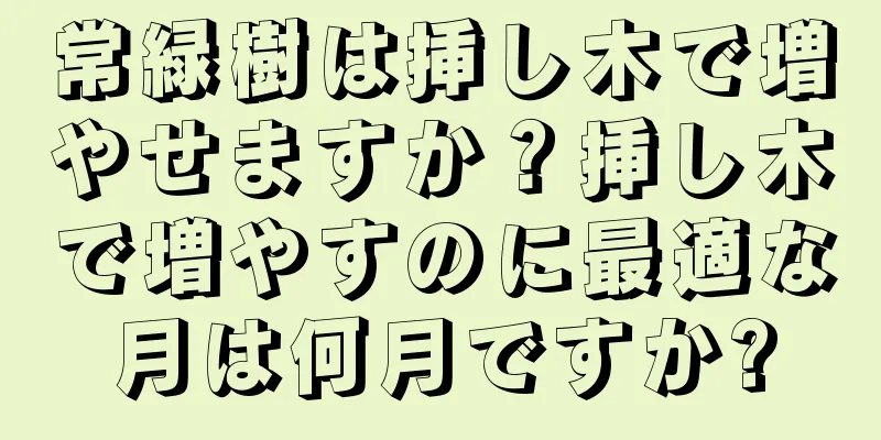 常緑樹は挿し木で増やせますか？挿し木で増やすのに最適な月は何月ですか?