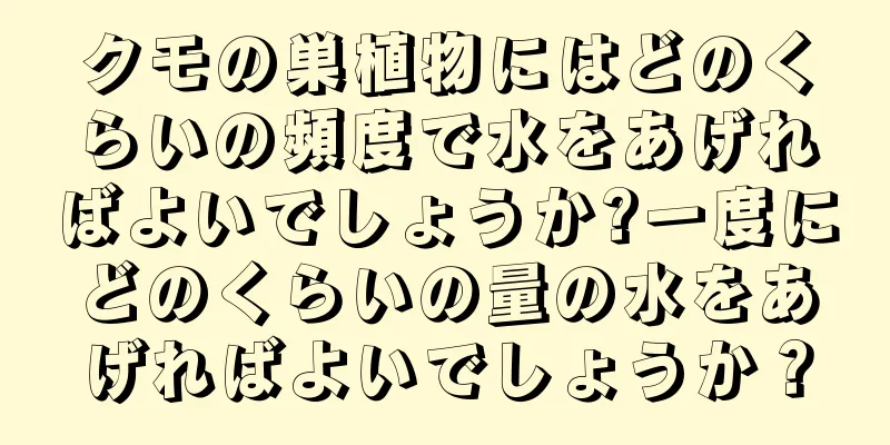 クモの巣植物にはどのくらいの頻度で水をあげればよいでしょうか?一度にどのくらいの量の水をあげればよいでしょうか？