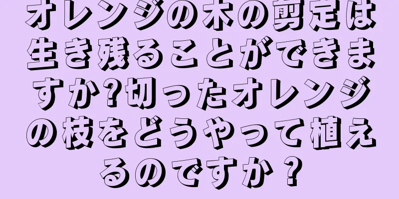 オレンジの木の剪定は生き残ることができますか?切ったオレンジの枝をどうやって植えるのですか？