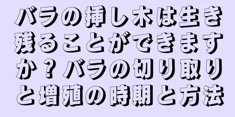 バラの挿し木は生き残ることができますか？バラの切り取りと増殖の時期と方法