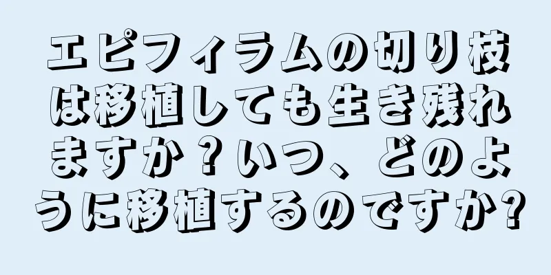 エピフィラムの切り枝は移植しても生き残れますか？いつ、どのように移植するのですか?