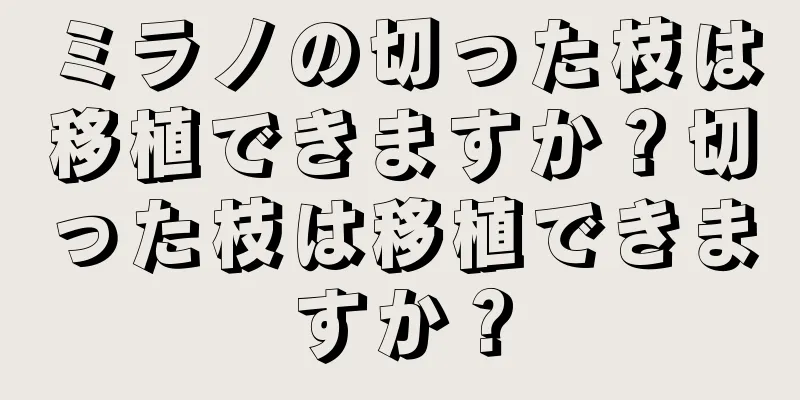 ミラノの切った枝は移植できますか？切った枝は移植できますか？
