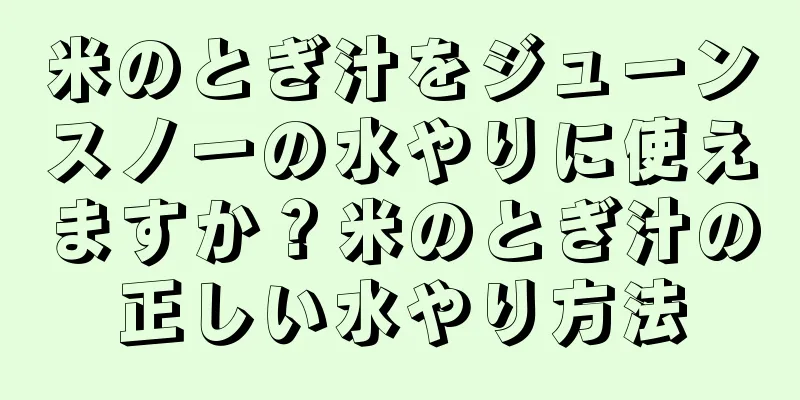 米のとぎ汁をジューンスノーの水やりに使えますか？米のとぎ汁の正しい水やり方法