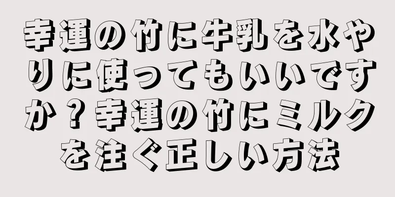 幸運の竹に牛乳を水やりに使ってもいいですか？幸運の竹にミルクを注ぐ正しい方法