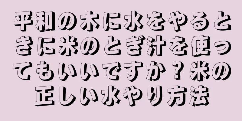 平和の木に水をやるときに米のとぎ汁を使ってもいいですか？米の正しい水やり方法