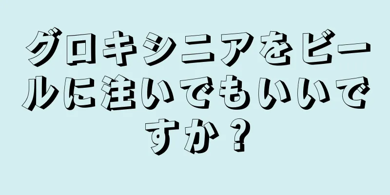 グロキシニアをビールに注いでもいいですか？
