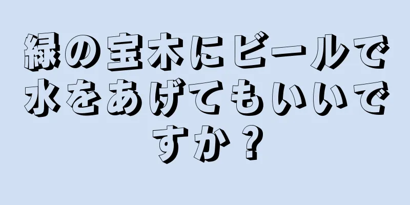 緑の宝木にビールで水をあげてもいいですか？