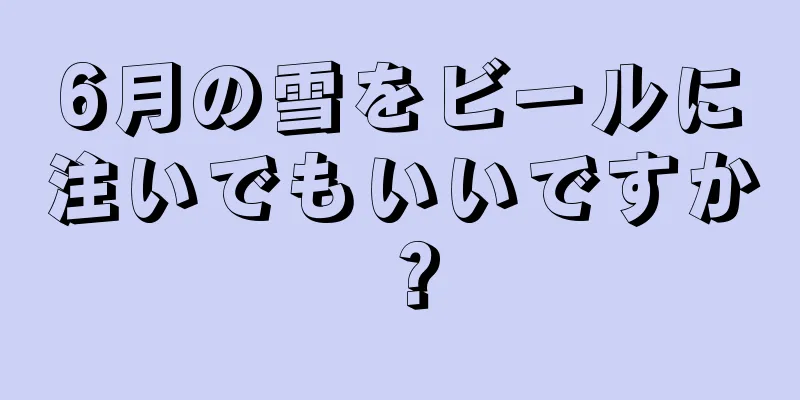 6月の雪をビールに注いでもいいですか？