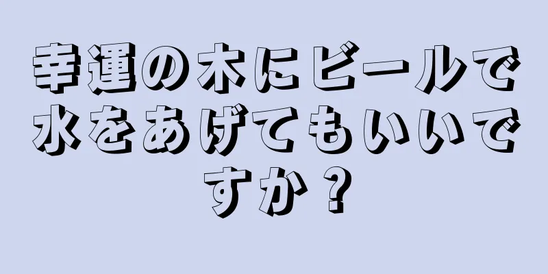 幸運の木にビールで水をあげてもいいですか？