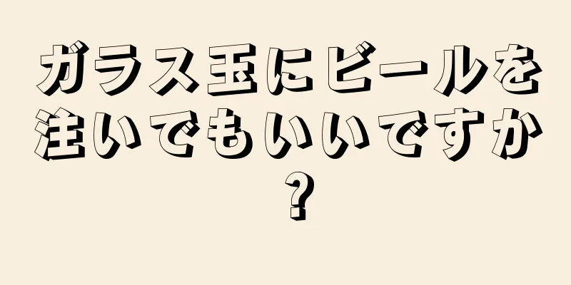 ガラス玉にビールを注いでもいいですか？