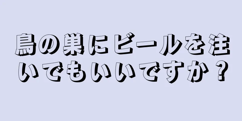鳥の巣にビールを注いでもいいですか？