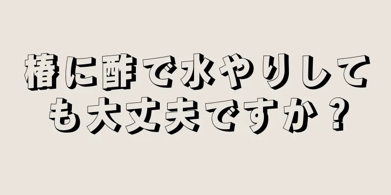 椿に酢で水やりしても大丈夫ですか？