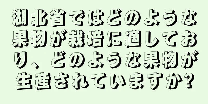 湖北省ではどのような果物が栽培に適しており、どのような果物が生産されていますか?
