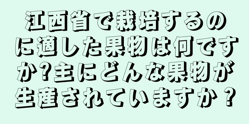 江西省で栽培するのに適した果物は何ですか?主にどんな果物が生産されていますか？
