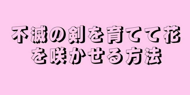 不滅の剣を育てて花を咲かせる方法