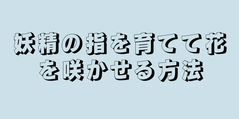 妖精の指を育てて花を咲かせる方法