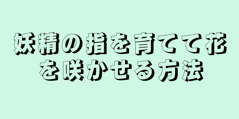 妖精の指を育てて花を咲かせる方法