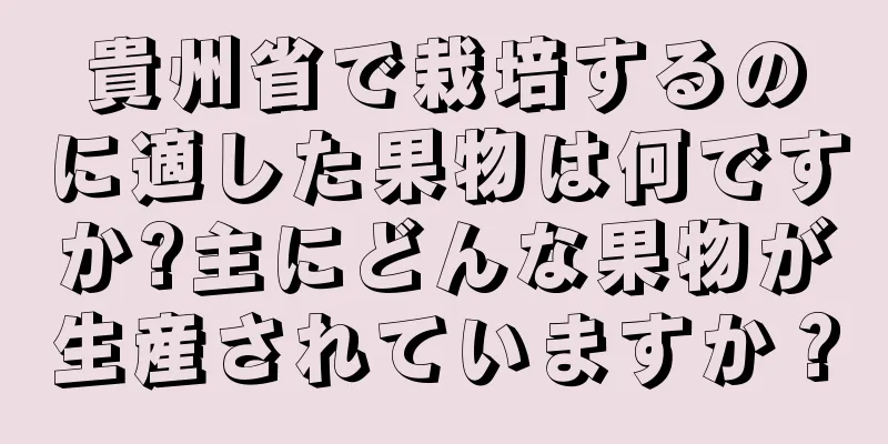 貴州省で栽培するのに適した果物は何ですか?主にどんな果物が生産されていますか？