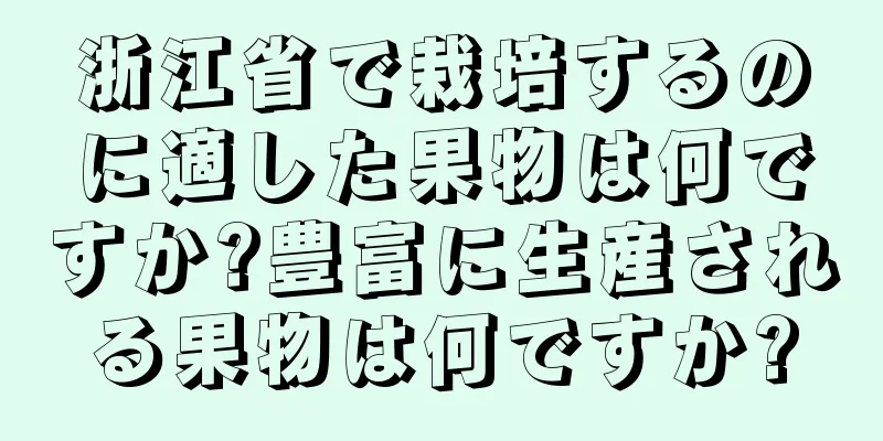 浙江省で栽培するのに適した果物は何ですか?豊富に生産される果物は何ですか?