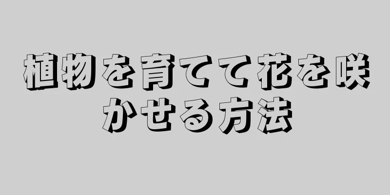 植物を育てて花を咲かせる方法