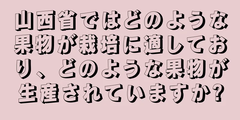 山西省ではどのような果物が栽培に適しており、どのような果物が生産されていますか?
