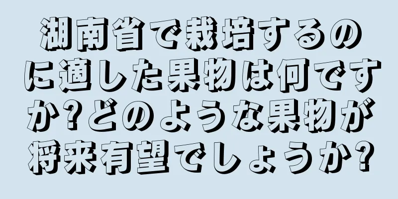湖南省で栽培するのに適した果物は何ですか?どのような果物が将来有望でしょうか?