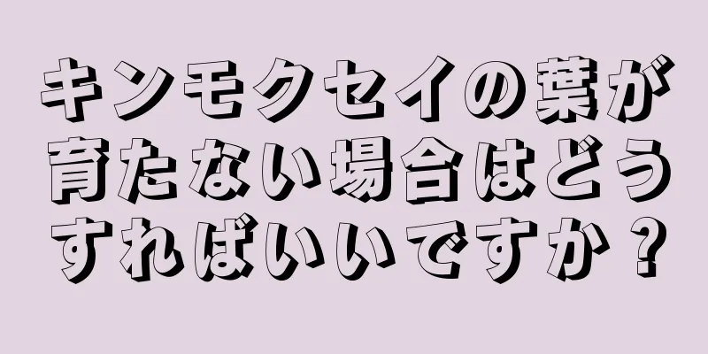 キンモクセイの葉が育たない場合はどうすればいいですか？