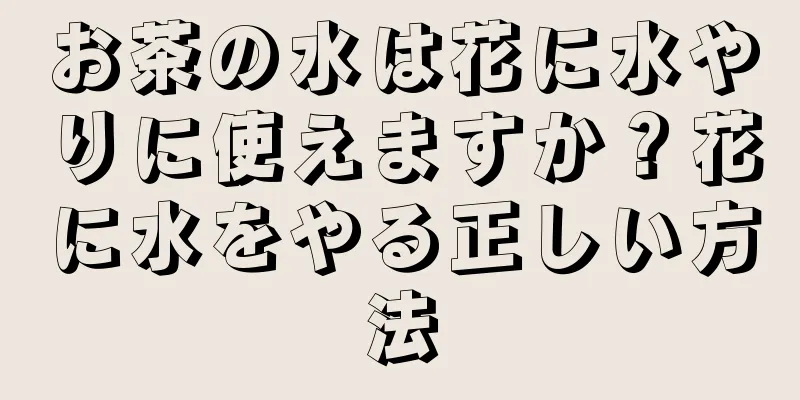 お茶の水は花に水やりに使えますか？花に水をやる正しい方法