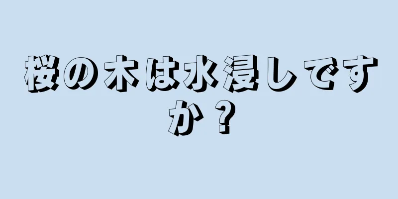 桜の木は水浸しですか？