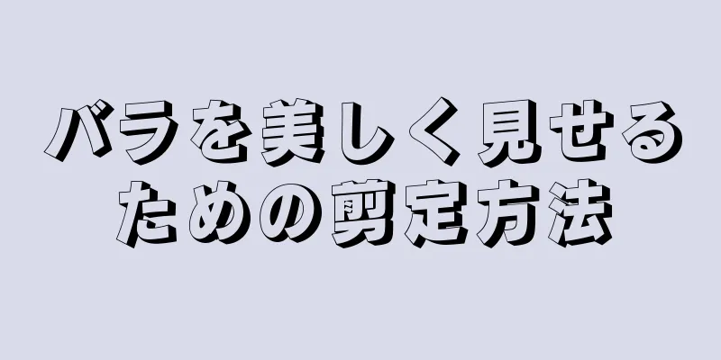 バラを美しく見せるための剪定方法