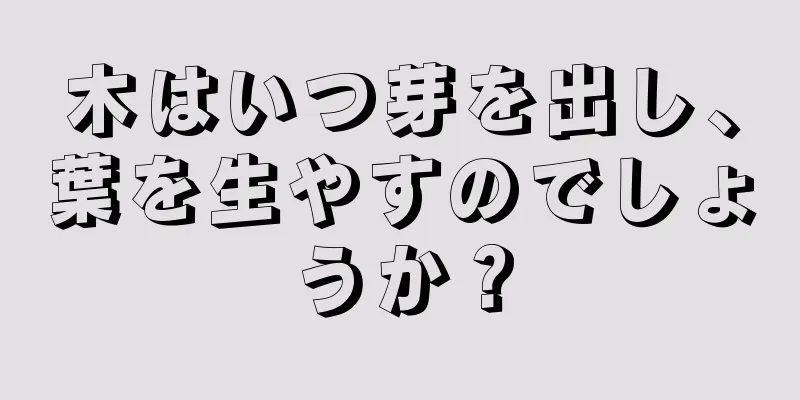 木はいつ芽を出し、葉を生やすのでしょうか？