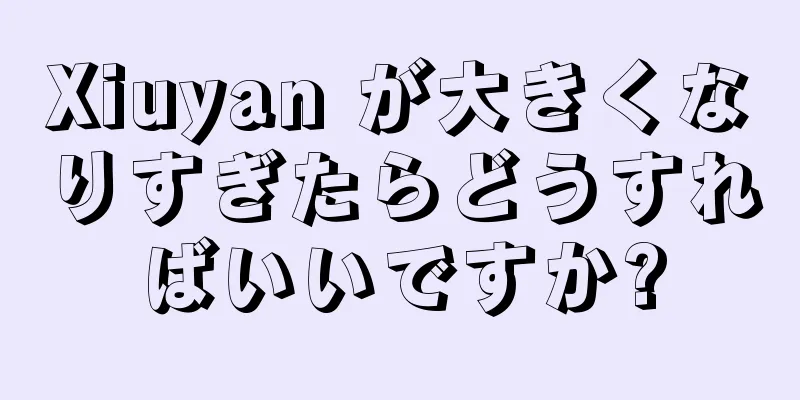Xiuyan が大きくなりすぎたらどうすればいいですか?