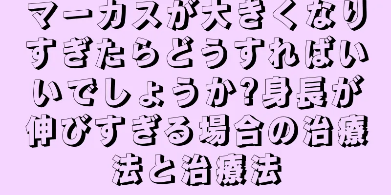 マーカスが大きくなりすぎたらどうすればいいでしょうか?身長が伸びすぎる場合の治療法と治療法