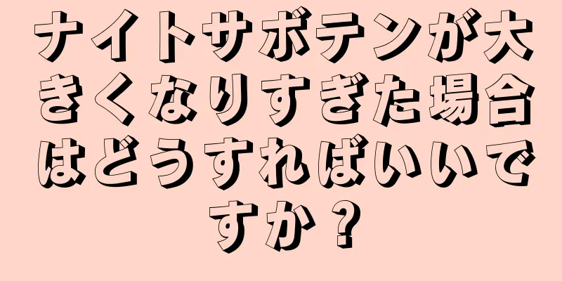 ナイトサボテンが大きくなりすぎた場合はどうすればいいですか？