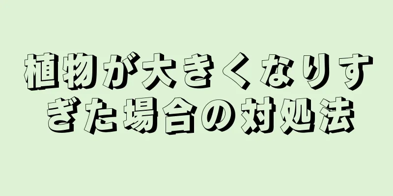 植物が大きくなりすぎた場合の対処法
