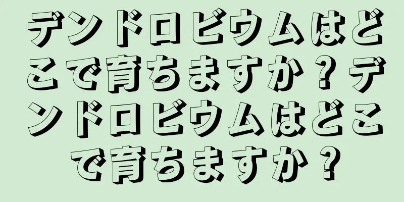デンドロビウムはどこで育ちますか？デンドロビウムはどこで育ちますか？