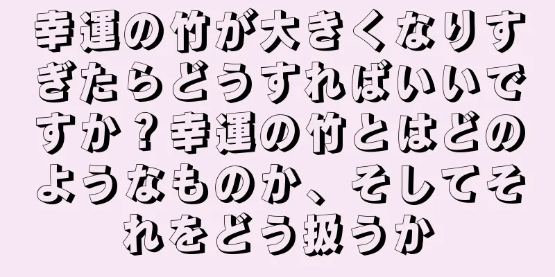 幸運の竹が大きくなりすぎたらどうすればいいですか？幸運の竹とはどのようなものか、そしてそれをどう扱うか