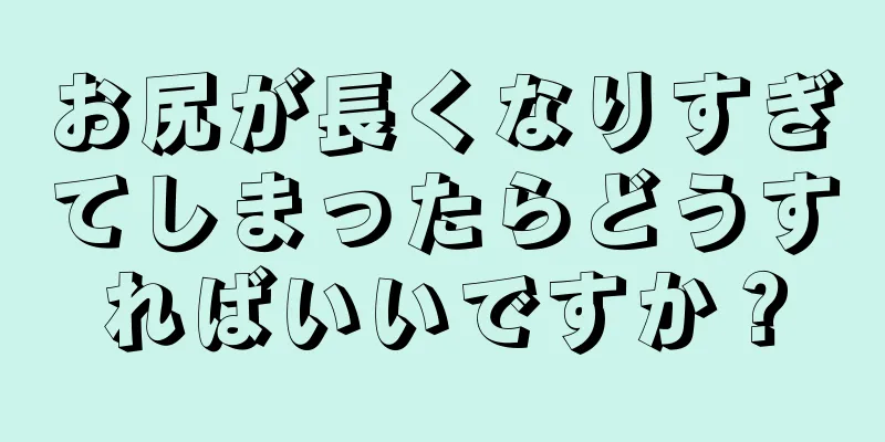 お尻が長くなりすぎてしまったらどうすればいいですか？