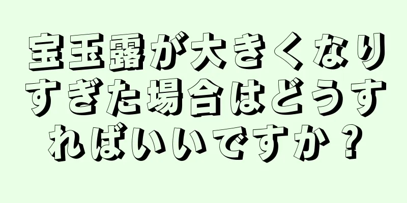 宝玉露が大きくなりすぎた場合はどうすればいいですか？