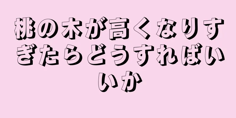 桃の木が高くなりすぎたらどうすればいいか