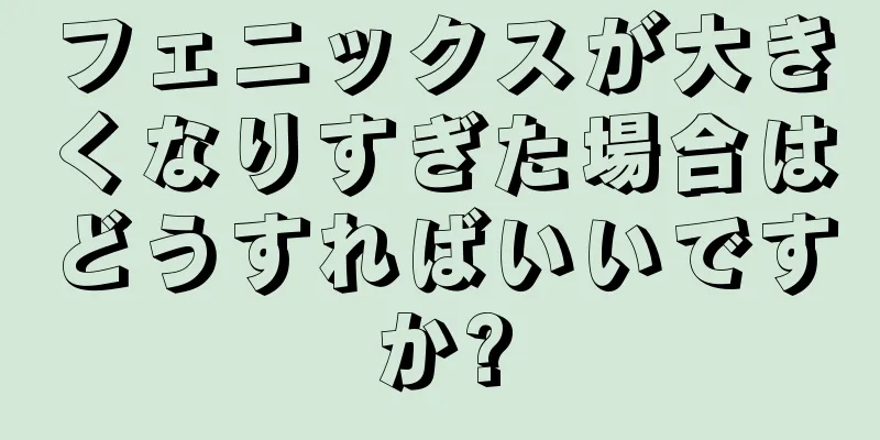 フェニックスが大きくなりすぎた場合はどうすればいいですか?